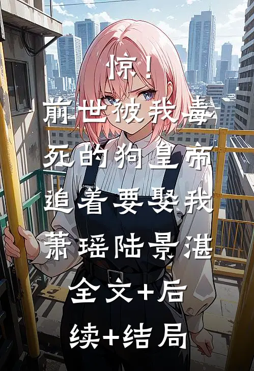 惊！前世被我毒死的狗皇帝追着要娶我萧瑶陆景湛全文+后续+结局