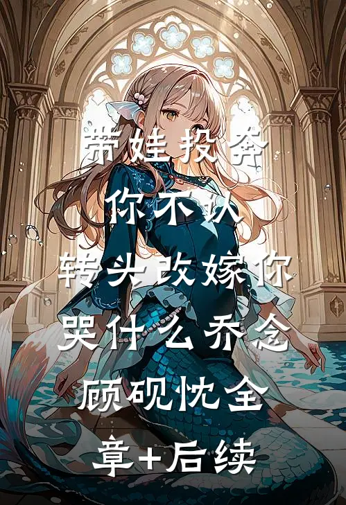 带娃投奔你不认，转头改嫁你哭什么乔念顾砚忱全章+后续