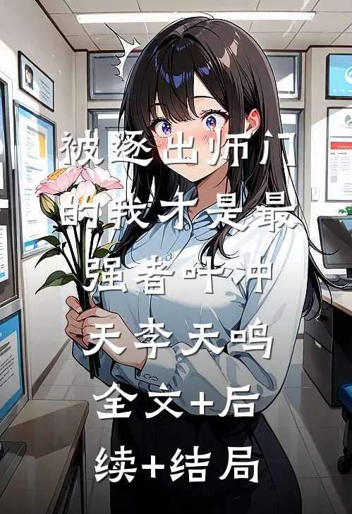 被逐出师门的我才是最强者叶冲天李天鸣:全文+后续+结局