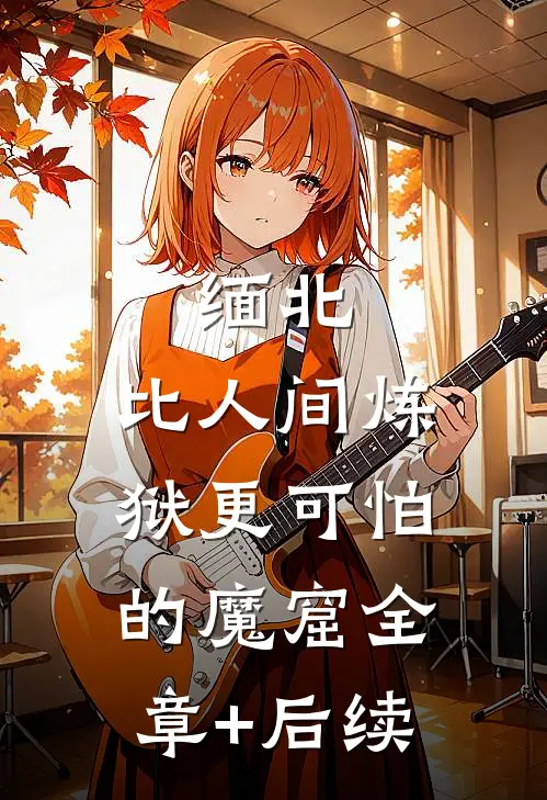 缅北：比人间炼狱更可怕的魔窟全章+后续