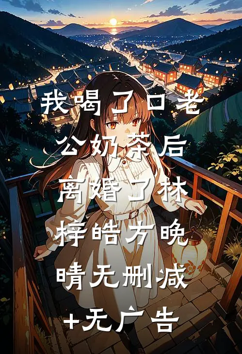 我喝了口老公奶茶后，离婚了林梓皓方晚晴无删减+无广告