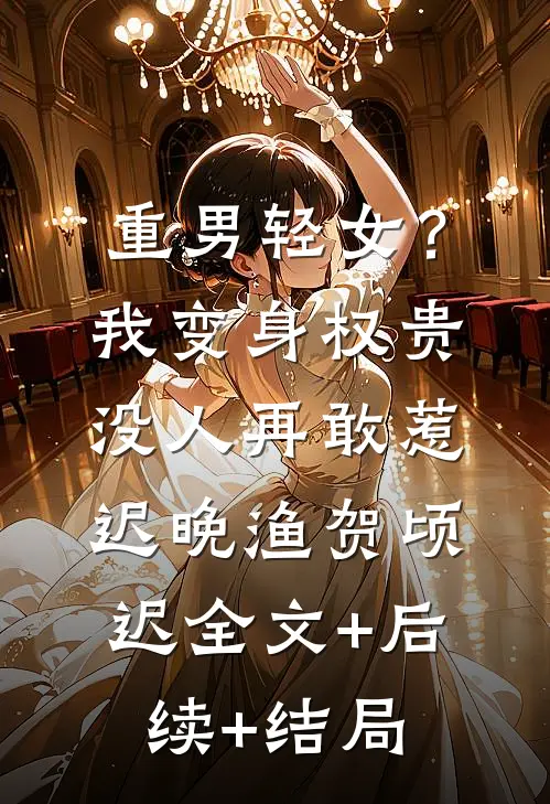 重男轻女？我变身权贵，没人再敢惹迟晚渔贺顷迟全文+后续+结局
