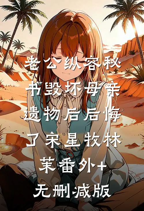 老公纵容秘书毁坏母亲遗物后后悔了宋星牧林茉番外+无删减版
