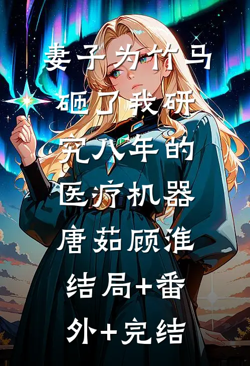 妻子为竹马砸了我研究八年的医疗机器唐茹顾淮:结局+番外+完结