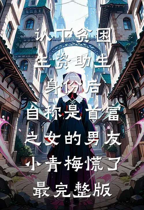 认下贫困生资助生身份后，自称是首富之女的男友小青梅慌了最完整版