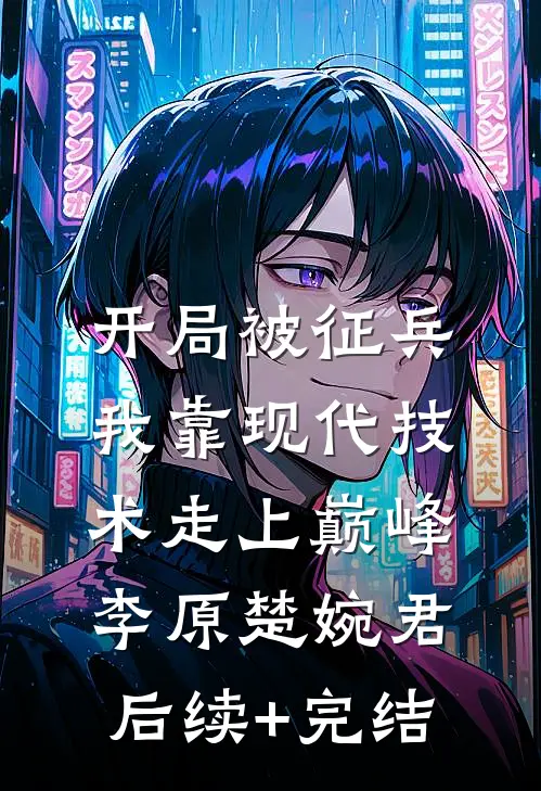 开局被征兵，我靠现代技术走上巅峰李原楚婉君后续+完结