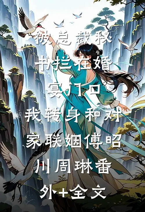被总裁秘书拦在婚宴门口，我转身和对家联姻傅昭川周琳(番外)+(全文)