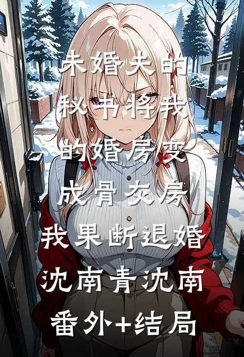 未婚夫的秘书将我的婚房变成骨灰房，我果断退婚沈南青沈南:(番外)+(结局)