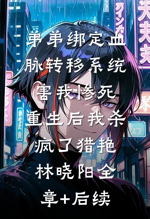 弟弟绑定血脉转移系统害我惨死，重生后我杀疯了猎艳林晓阳全章+后续