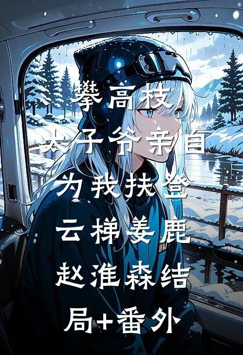攀高枝：太子爷亲自为我扶登云梯姜鹿赵淮森结局+番外