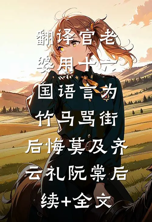 翻译官老婆用十六国语言为竹马骂街，后悔莫及齐云礼阮棠后续+全文