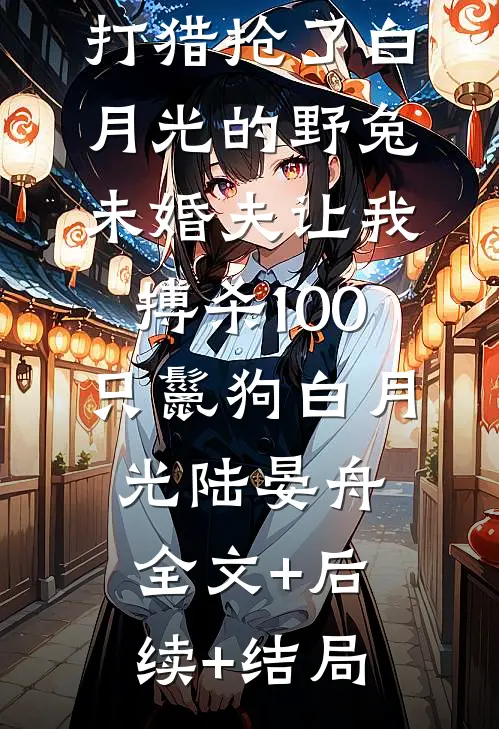 打猎抢了白月光的野兔，未婚夫让我搏杀100只鬣狗白月光陆晏舟:全文+后续+结局