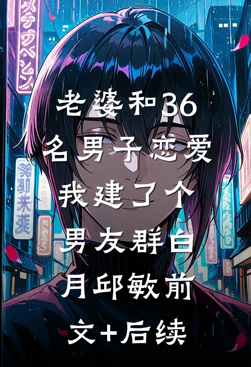 老婆和36名男子恋爱，我建了个男友群白月邱敏前文+后续