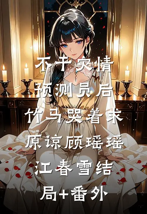 不干灾情预测员后，竹马哭着求原谅顾瑶瑶江春雪结局+番外