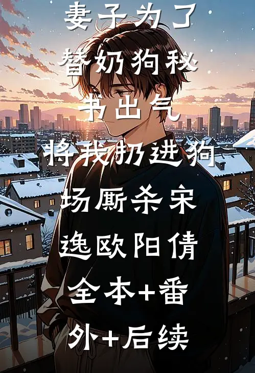 妻子为了替奶狗秘书出气，将我扔进狗场厮杀宋逸欧阳倩全本+番外+后续
