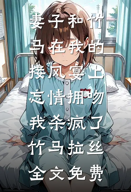 妻子和竹马在我的接风宴上忘情拥吻，我杀疯了竹马拉丝全文免费