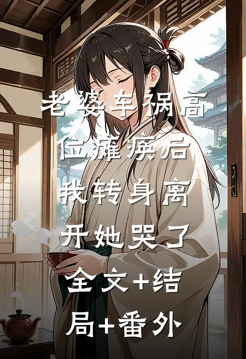 老婆车祸高位瘫痪后，我转身离开她哭了全文+结局+番外