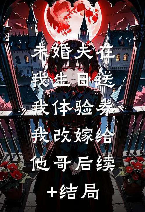 未婚夫在我生日送我体验券，我改嫁给他哥后续+结局