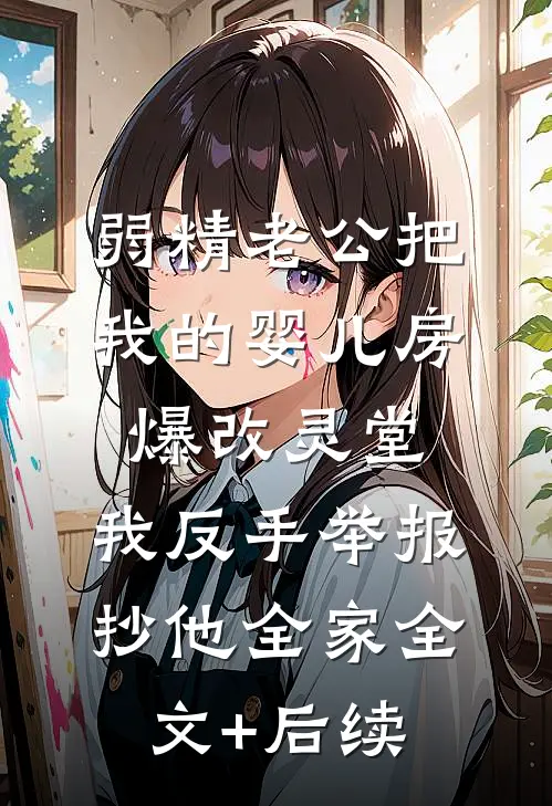 弱精老公把我的婴儿房爆改灵堂，我反手举报抄他全家全文+后续