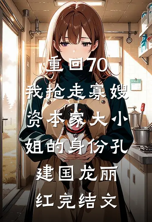 重回70，我抢走寡嫂资本家大小姐的身份孔建国龙丽红完结文