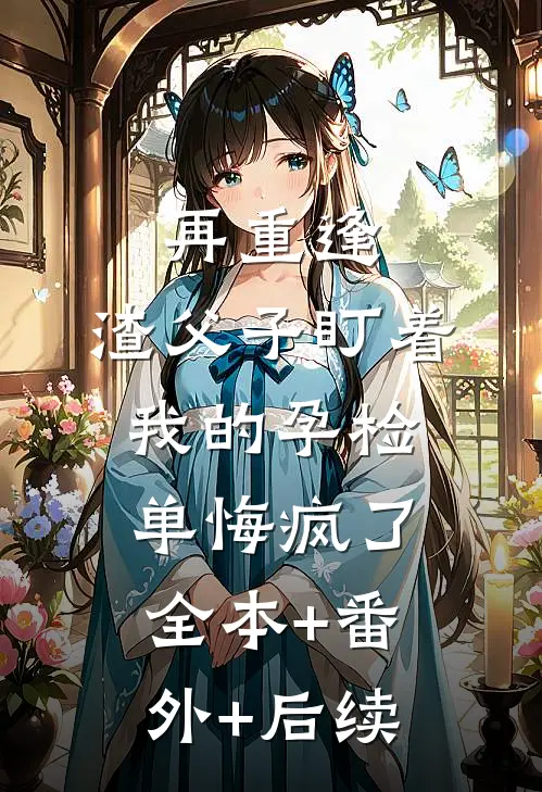 再重逢，渣父子盯着我的孕检单悔疯了:全本+番外+后续