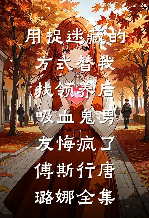 用捉迷藏的方式替我找领养后，吸血鬼男友悔疯了傅斯行唐璐娜全集