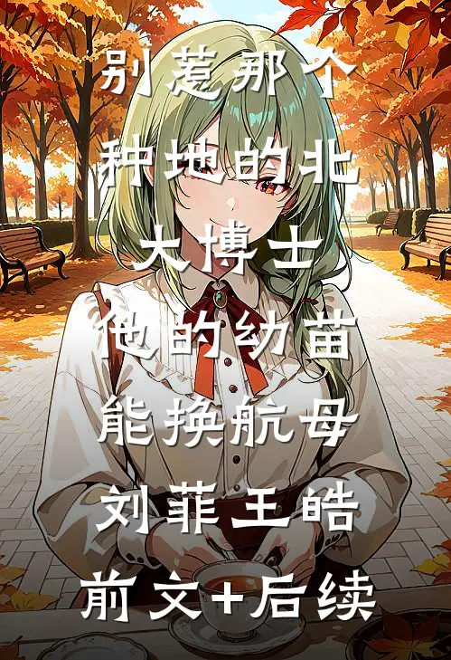 别惹那个种地的北大博士，他的幼苗能换航母刘菲王皓:前文+后续