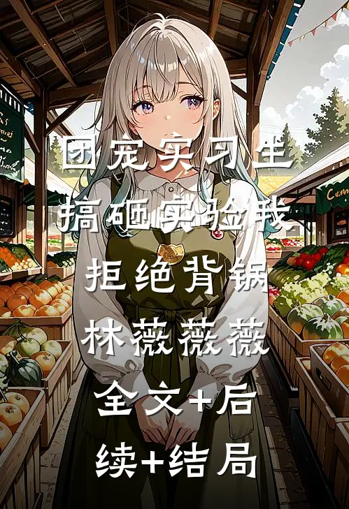 团宠实习生搞砸实验我拒绝背锅林薇薇薇:全文+后续+结局