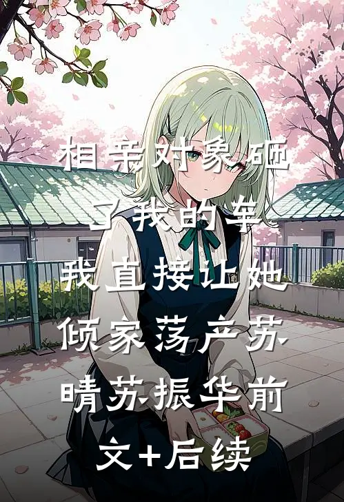 相亲对象砸了我的车，我直接让她倾家荡产苏晴苏振华前文+后续