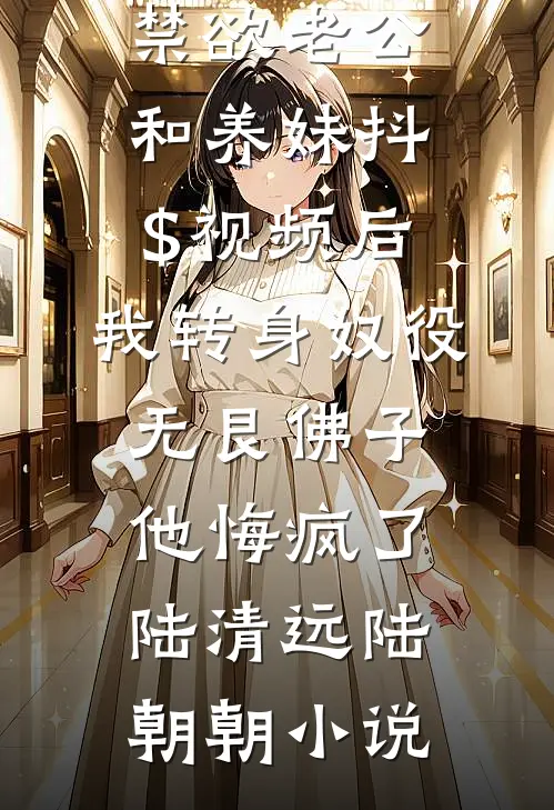 禁欲老公和养妹抖$视频后，我转身奴役无艮佛子，他悔疯了陆清远陆朝朝小说