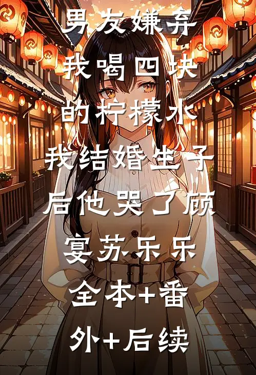 男友嫌弃我喝四块的柠檬水，我结婚生子后他哭了顾宴苏乐乐全本+番外+后续