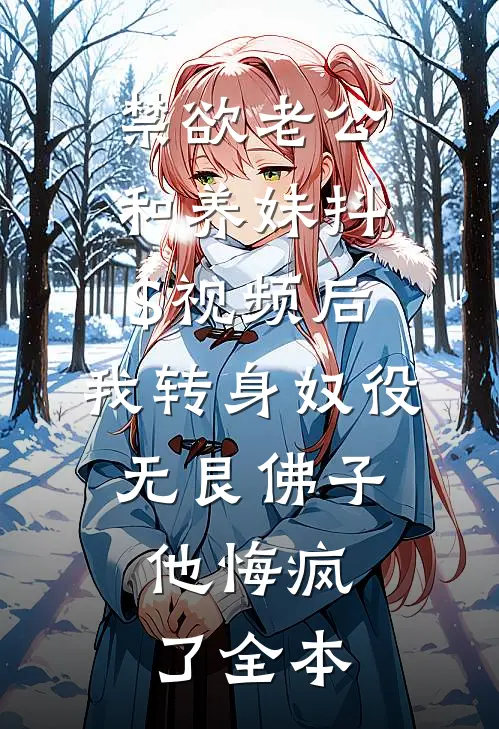 禁欲老公和养妹抖$视频后，我转身奴役无艮佛子，他悔疯了全本