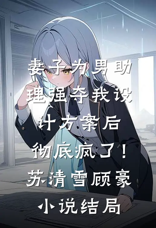妻子为男助理强夺我设计方案后，彻底疯了！苏清雪顾豪小说结局