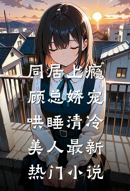 同居上瘾，顾总娇宠哄睡清冷美人最新热门小说
