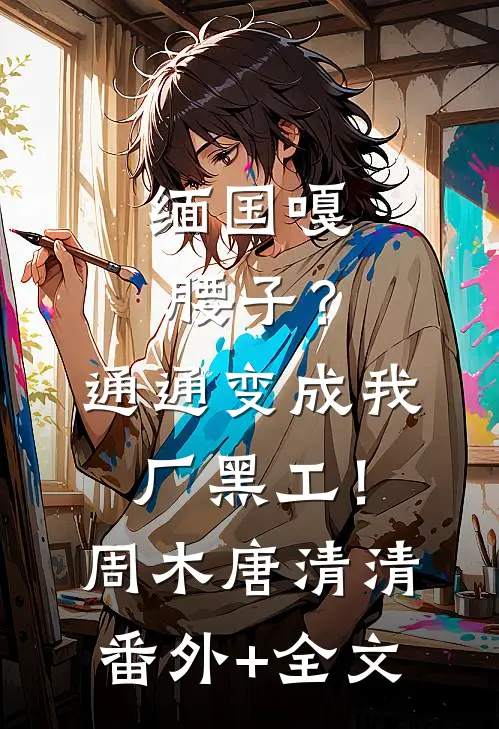 缅国嘎腰子？通通变成我厂黑工！周木唐清清(番外)+(全文)
