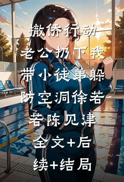 撤侨行动，老公扔下我带小徒弟躲防空洞徐若若陈见津全文+后续+结局