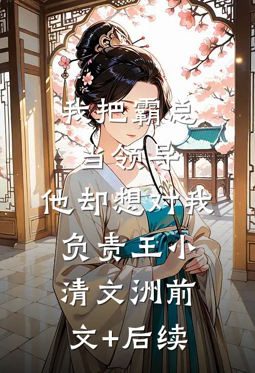 我把霸总当领导，他却想对我负责王小清文洲前文+后续