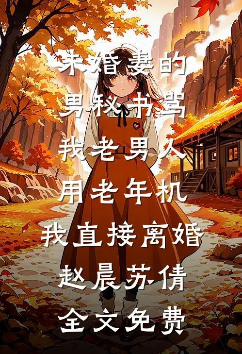 未婚妻的男秘书骂我老男人用老年机，我直接离婚赵晨苏倩全文免费