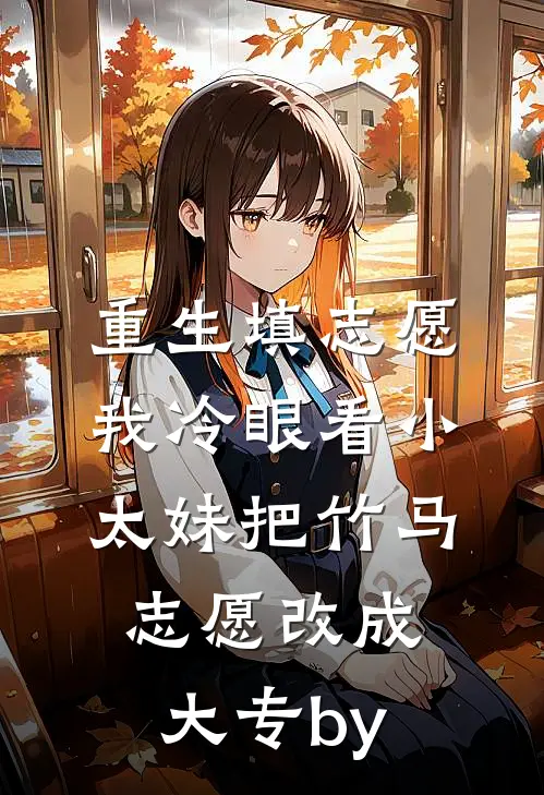 重生填志愿，我冷眼看小太妹把竹马志愿改成大专by
