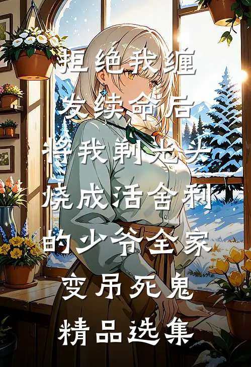 拒绝我缠发续命后，将我剃光头烧成活舍利的少爷全家变吊死鬼精品选集