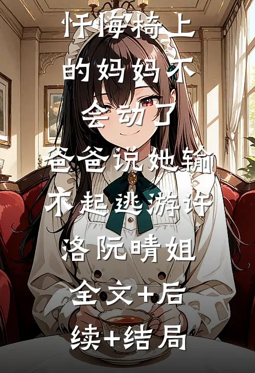 忏悔椅上的妈妈不会动了，爸爸说她输不起逃游许洛阮晴姐:全文+后续+结局
