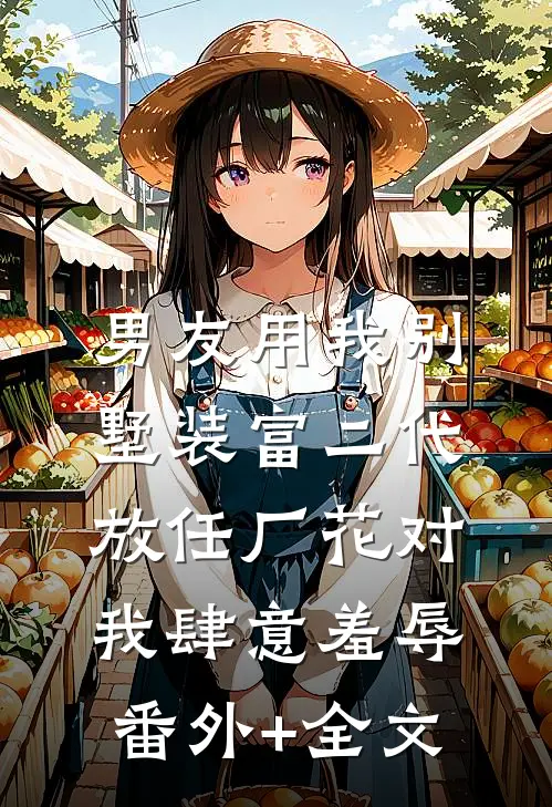 男友用我别墅装富二代，放任厂花对我肆意羞辱(番外)+(全文)