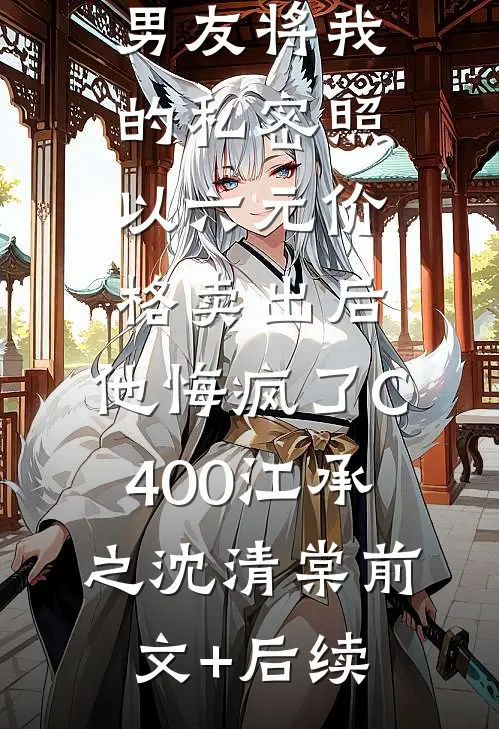 男友将我的私密照以六元价格卖出后，他悔疯了C400江承之沈清棠前文+后续