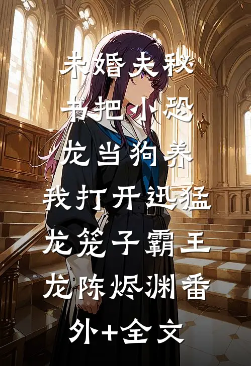 未婚夫秘书把小恐龙当狗养，我打开迅猛龙笼子霸王龙陈烬渊(番外)+(全文)
