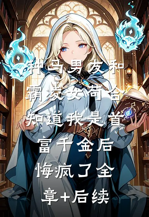 种马男友和霸凌女苟合，知道我是首富千金后悔疯了全章+后续