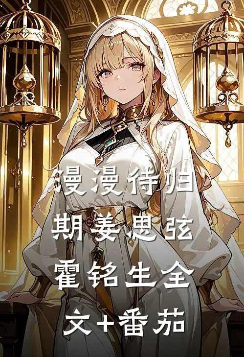漫漫待归期姜思弦霍铭生全文+番茄