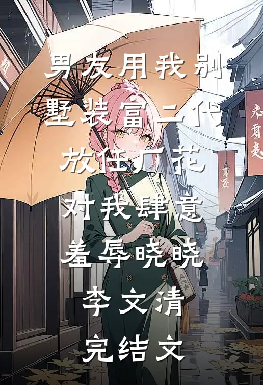 男友用我别墅装富二代，放任厂花对我肆意羞辱晓晓李文清完结文