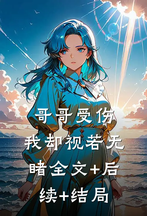 哥哥受伤，我却视若无睹全文+后续+结局