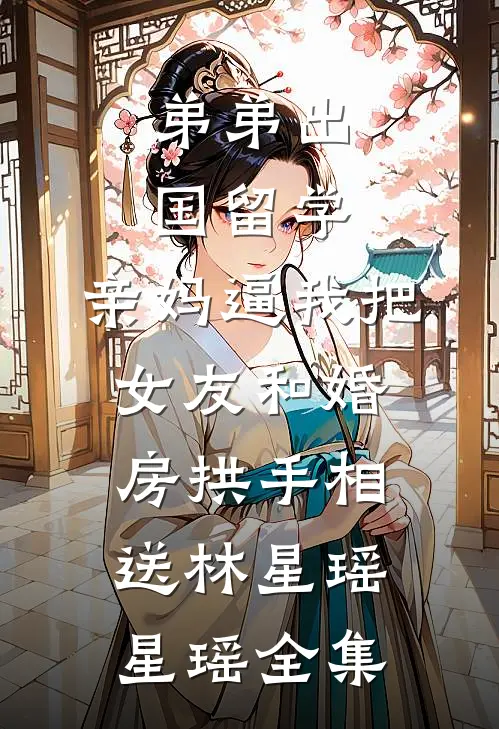 弟弟出国留学，亲妈逼我把女友和婚房拱手相送林星瑶星瑶全集