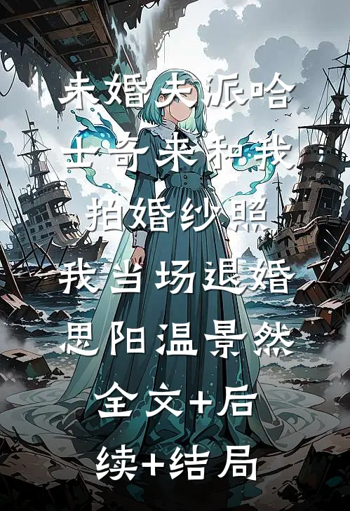 未婚夫派哈士奇来和我拍婚纱照，我当场退婚思阳温景然:全文+后续+结局